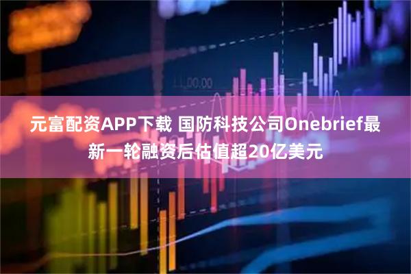 元富配资APP下载 国防科技公司Onebrief最新一轮融资后估值超20亿美元