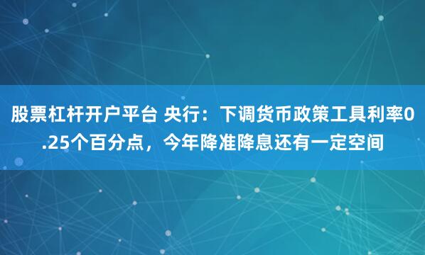 股票杠杆开户平台 央行：下调货币政策工具利率0.25个百分点，今年降准降息还有一定空间