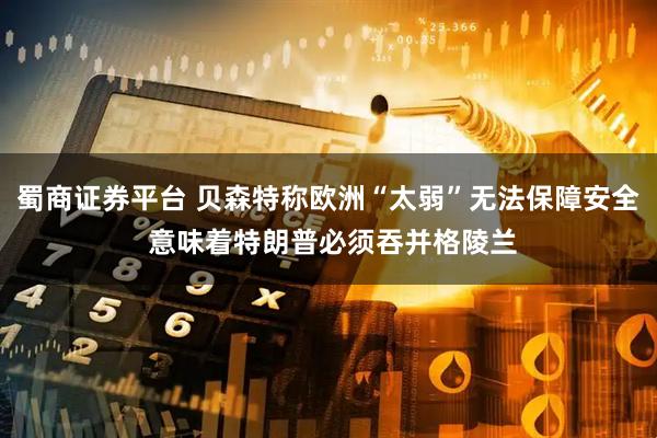 蜀商证券平台 贝森特称欧洲“太弱”无法保障安全 意味着特朗普必须吞并格陵兰