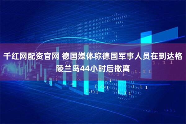 千红网配资官网 德国媒体称德国军事人员在到达格陵兰岛44小时后撤离