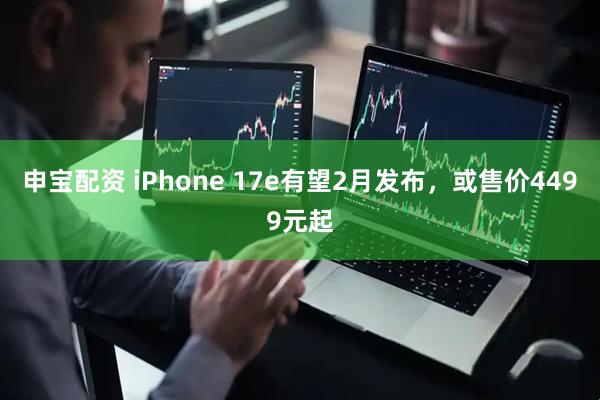 申宝配资 iPhone 17e有望2月发布，或售价4499元起