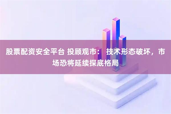 股票配资安全平台 投顾观市： 技术形态破坏，市场恐将延续探底格局