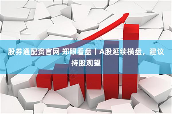 股券通配资官网 郑眼看盘丨A股延续横盘，建议持股观望