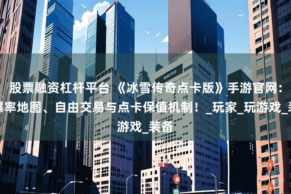 股票融资杠杆平台 《冰雪传奇点卡版》手游官网：高爆率地图、自由交易与点卡保值机制！_玩家_玩游戏_装备