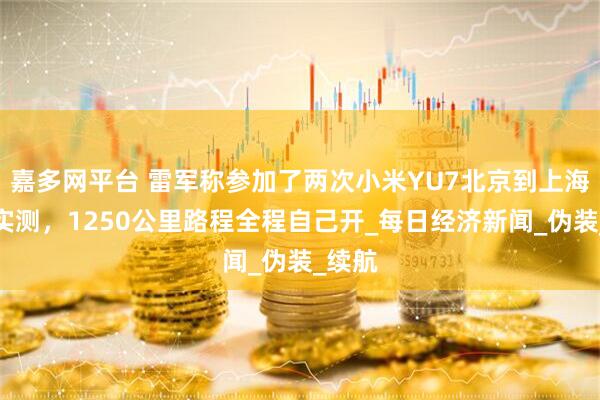 嘉多网平台 雷军称参加了两次小米YU7北京到上海道路实测，1250公里路程全程自己开_每日经济新闻_伪装_续航