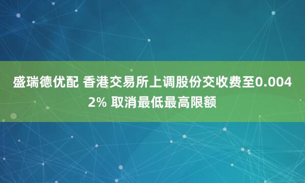 盛瑞德优配 香港交易所上调股份交收费至0.0042% 取消最低最高限额