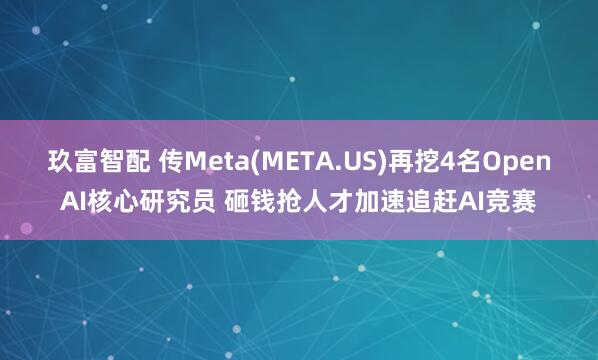 玖富智配 传Meta(META.US)再挖4名OpenAI核心研究员 砸钱抢人才加速追赶AI竞赛