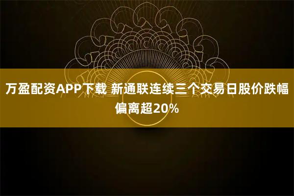 万盈配资APP下载 新通联连续三个交易日股价跌幅偏离超20%