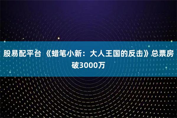 股易配平台 《蜡笔小新：大人王国的反击》总票房破3000万