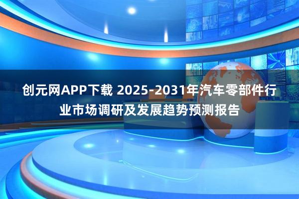 创元网APP下载 2025-2031年汽车零部件行业市场调研及发展趋势预测报告