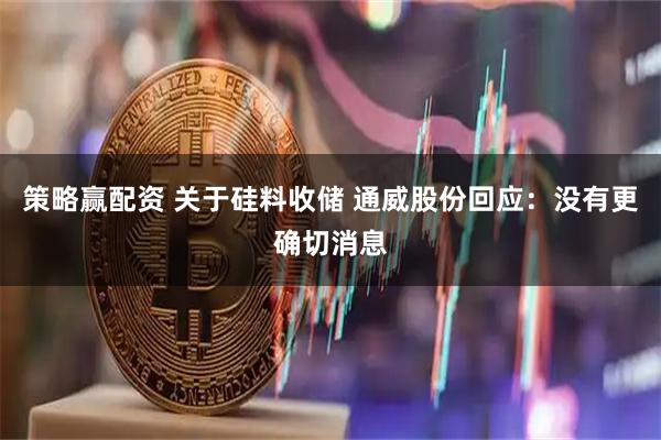 策略赢配资 关于硅料收储 通威股份回应：没有更确切消息