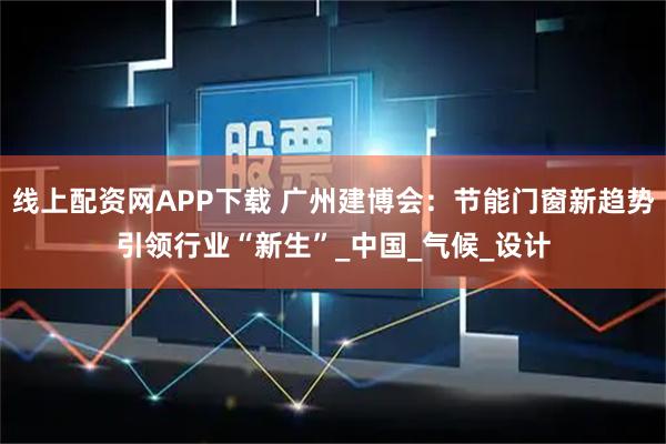 线上配资网APP下载 广州建博会：节能门窗新趋势引领行业“新生”_中国_气候_设计