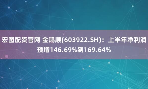 宏图配资官网 金鸿顺(603922.SH)：上半年净利润预增146.69%到169.64%