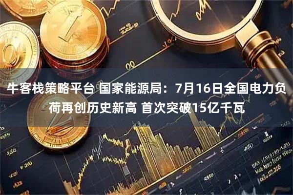 牛客栈策略平台 国家能源局：7月16日全国电力负荷再创历史新高 首次突破15亿千瓦