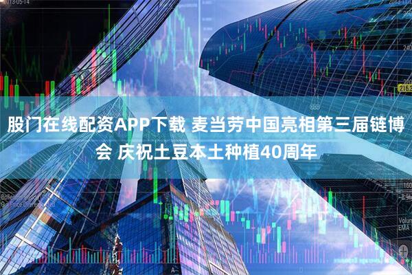 股门在线配资APP下载 麦当劳中国亮相第三届链博会 庆祝土豆本土种植40周年
