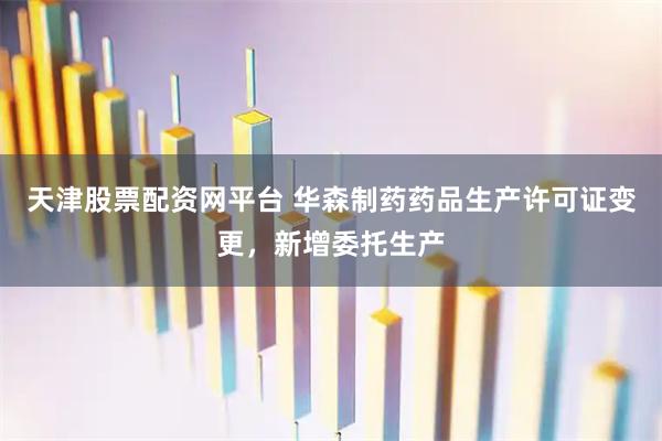 天津股票配资网平台 华森制药药品生产许可证变更，新增委托生产