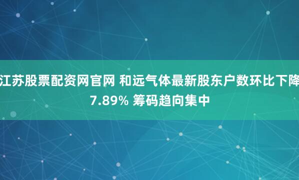 江苏股票配资网官网 和远气体最新股东户数环比下降7.89% 筹码趋向集中