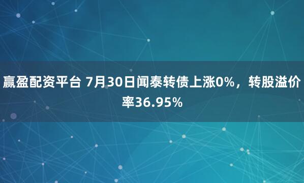 赢盈配资平台 7月30日闻泰转债上涨0%，转股溢价率36.95%