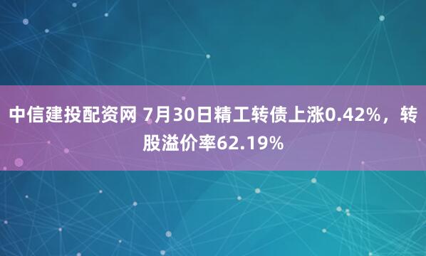 中信建投配资网 7月30日精工转债上涨0.42%，转股溢价率62.19%
