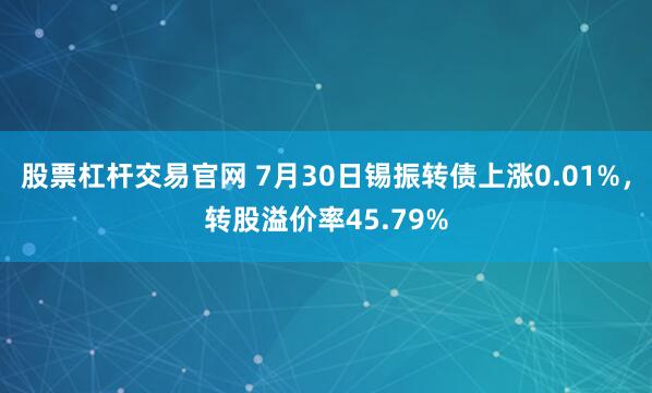 股票杠杆交易官网 7月30日锡振转债上涨0.01%，转股溢价率45.79%