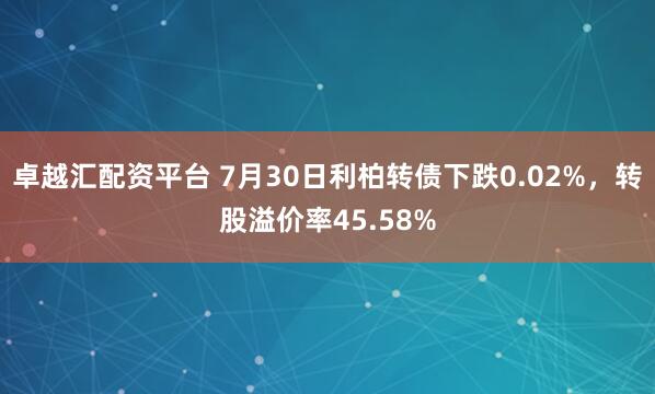卓越汇配资平台 7月30日利柏转债下跌0.02%，转股溢价率45.58%
