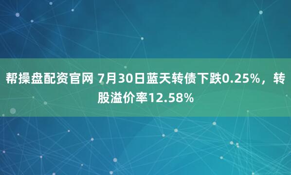 帮操盘配资官网 7月30日蓝天转债下跌0.25%，转股溢价率12.58%