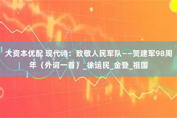 大资本优配 现代诗：致敬人民军队——贺建军98周年（外词一首）_徐运民_金登_祖国