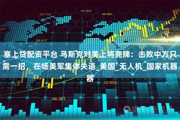 塞上贷配资平台 马斯克对美上将亮牌：击败中方只需一招，在场美军集体失语_美国_无人机_国家机器