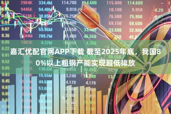 嘉汇优配官网APP下载 截至2025年底,我国80%以上粗钢产能实现超低排放