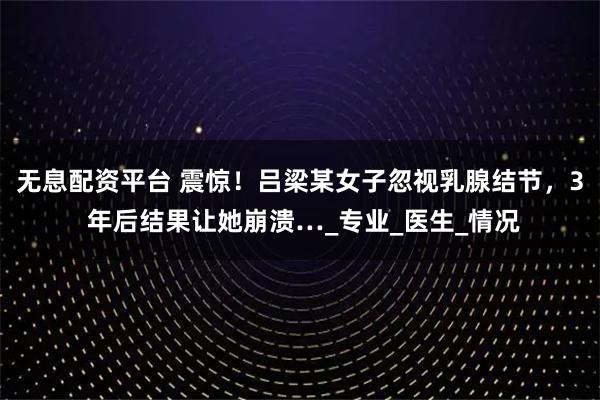 无息配资平台 震惊！吕梁某女子忽视乳腺结节，3 年后结果让她崩溃…_专业_医生_情况