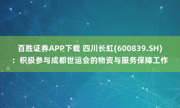 百胜证券APP下载 四川长虹(600839.SH)：积极参与成都世运会的物资与服务保障工作