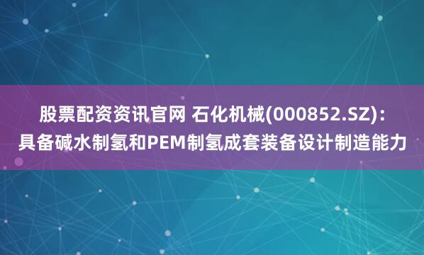 股票配资资讯官网 石化机械(000852.SZ)：具备碱水制氢和PEM制氢成套装备设计制造能力