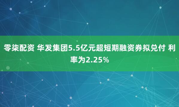 零柒配资 华发集团5.5亿元超短期融资券拟兑付 利率为2.25%