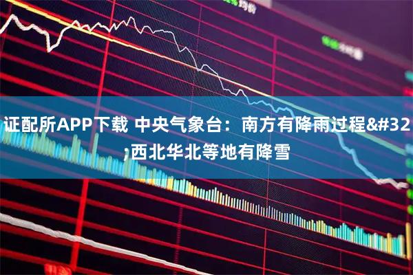 证配所APP下载 中央气象台：南方有降雨过程 西北华北等地有降雪