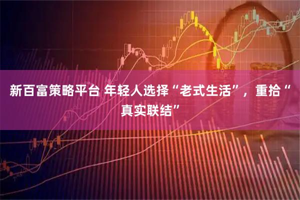 新百富策略平台 年轻人选择“老式生活”，重拾“真实联结”