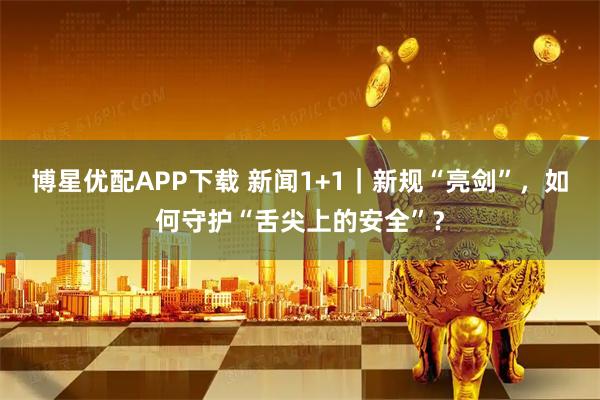 博星优配APP下载 新闻1+1|新规“亮剑”,如何守护“舌尖上的安全”?
