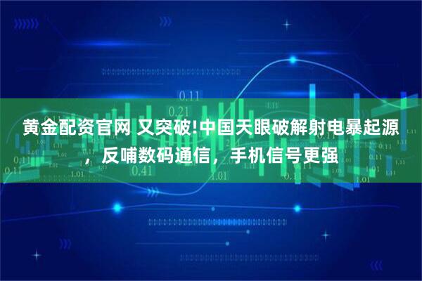 黄金配资官网 又突破!中国天眼破解射电暴起源，反哺数码通信，手机信号更强