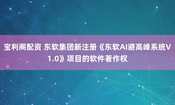宝利阁配资 东软集团新注册《东软AI避高峰系统V1.0》项目的软件著作权