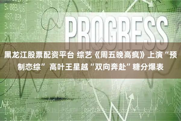 黑龙江股票配资平台 综艺《周五晚高疯》上演“预制恋综” 高叶王星越“双向奔赴”糖分爆表