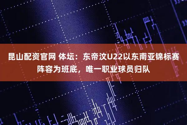 昆山配资官网 体坛：东帝汶U22以东南亚锦标赛阵容为班底，唯一职业球员归队