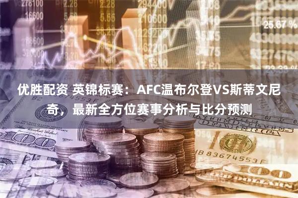 优胜配资 英锦标赛：AFC温布尔登VS斯蒂文尼奇，最新全方位赛事分析与比分预测