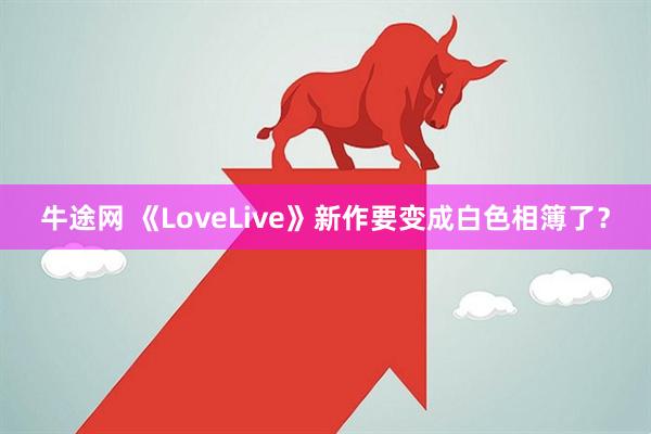 牛途网 《LoveLive》新作要变成白色相簿了？