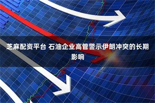 芝麻配资平台 石油企业高管警示伊朗冲突的长期影响