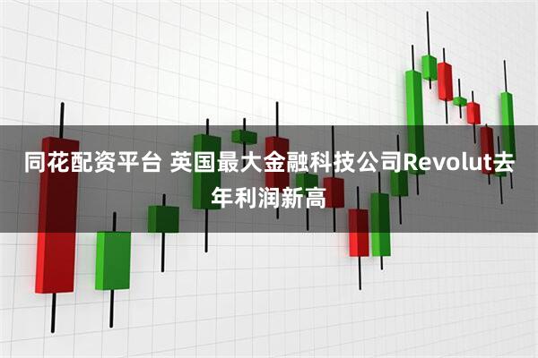同花配资平台 英国最大金融科技公司Revolut去年利润新高