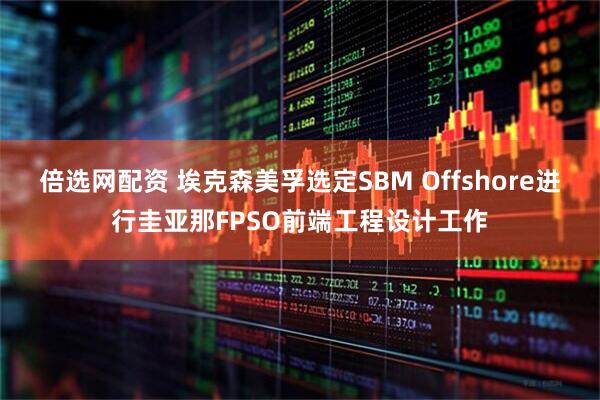 倍选网配资 埃克森美孚选定SBM Offshore进行圭亚那FPSO前端工程设计工作