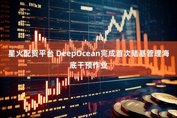 星火配资平台 DeepOcean完成首次陆基管理海底干预作业